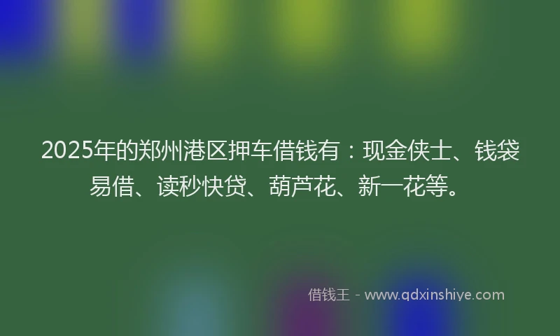 2025年的郑州港区押车借钱有:现金侠士、钱袋易借、读秒快贷、葫芦花、新一花等。