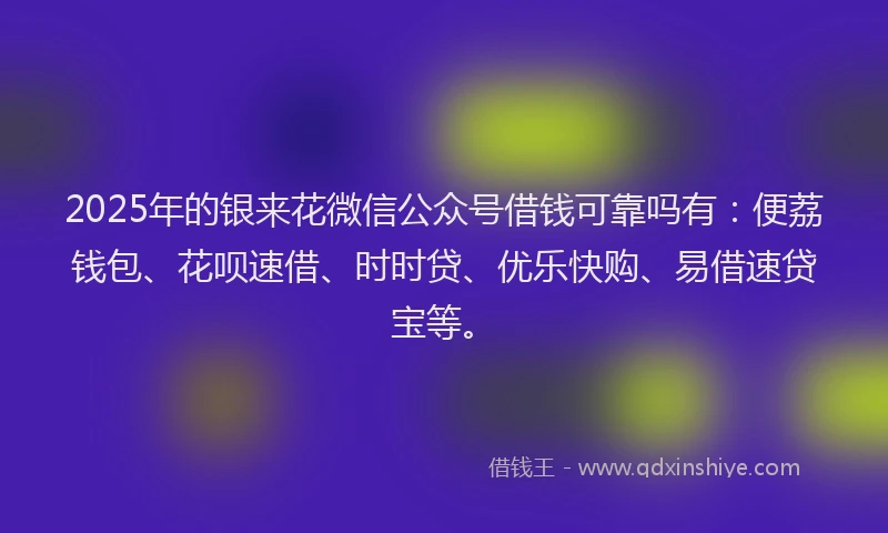 2025年的银来花微信公众号借钱可靠吗有：便荔钱包、花呗速借、时时贷、优乐快购、易借速贷宝等。