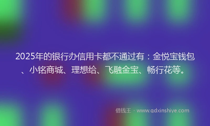 2025年的银行办信用卡都不通过有:金悦宝钱包、小铭商城、理想给、飞融金宝、畅行花等。