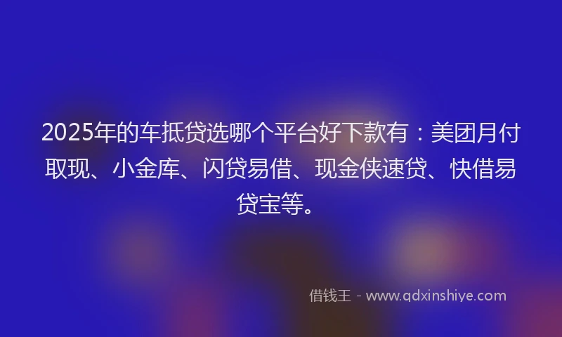 2025年的车抵贷选哪个平台好下款有:美团月付取现、小金库、闪贷易借、现金侠速贷、快借易贷宝等。