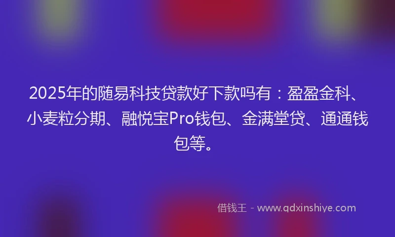 2025年的随易科技贷款好下款吗有:盈盈金科、小麦粒分期、融悦宝Pro钱包、金满堂贷、通通钱包等。