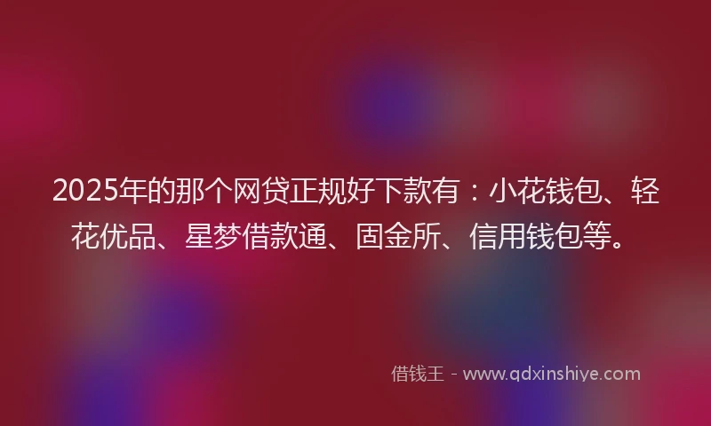 2025年的那个网贷正规好下款有：小花钱包、轻花优品、星梦借款通、固金所、信用钱包等。