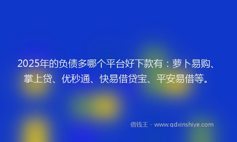 2025年的负债多哪个平台好下款有：萝卜易购、掌上贷、优秒通、快易借贷宝、平安易借等。