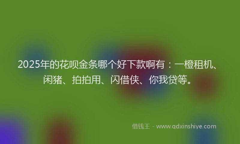 2025年的花呗金条哪个好下款啊有：一橙租机、闲猪、拍拍用、闪借侠、你我贷等。