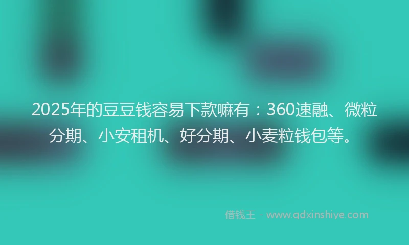 2025年的豆豆钱容易下款嘛有：360速融、微粒分期、小安租机、好分期、小麦粒钱包等。