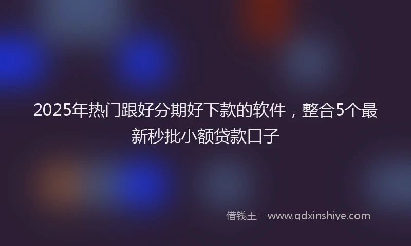 2025年热门跟好分期好下款的软件,整合5个最新秒批小额贷款口子
