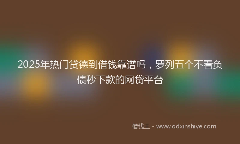 2025年热门贷德到借钱靠谱吗，罗列五个不看负债秒下款的网贷平台