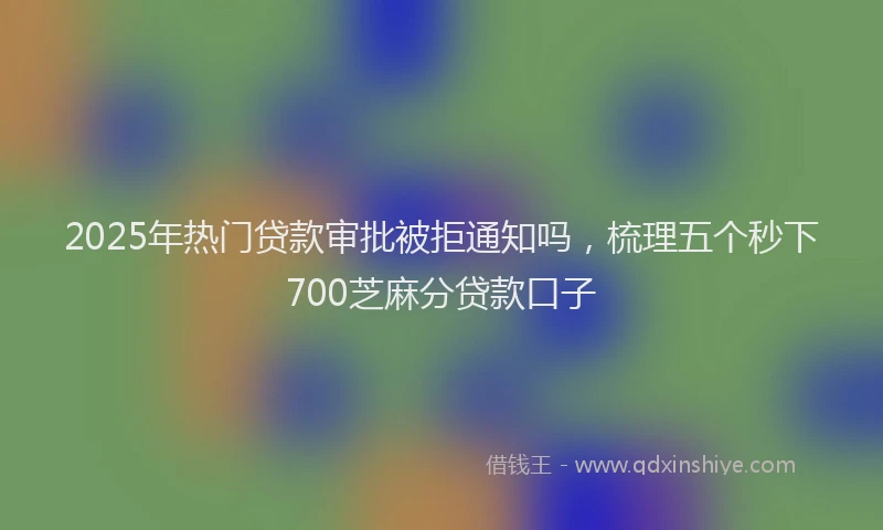 2025年热门贷款审批被拒通知吗,梳理五个秒下700芝麻分贷款口子