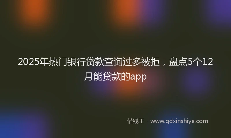 2025年热门银行贷款查询过多被拒，盘点5个12月能贷款的app