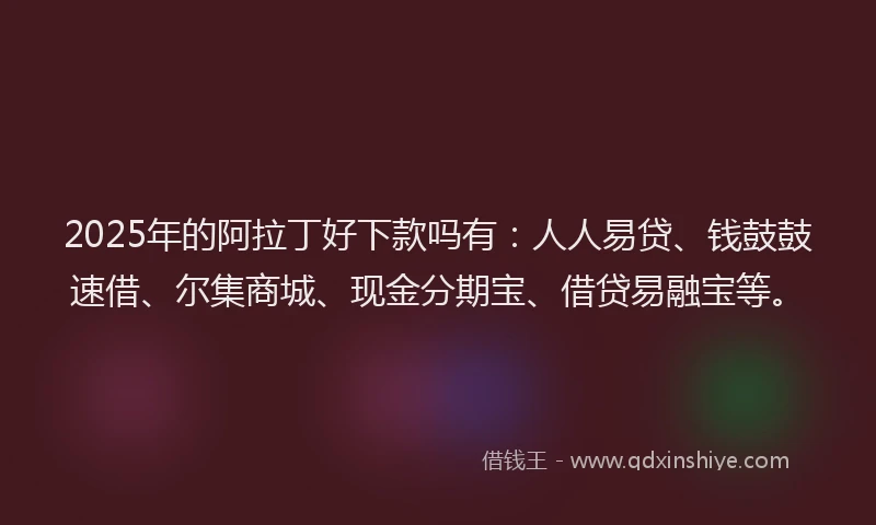 2025年的阿拉丁好下款吗有：人人易贷、钱鼓鼓速借、尔集商城、现金分期宝、借贷易融宝等。