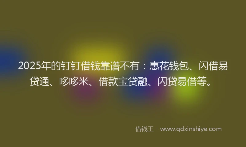 2025年的钉钉借钱靠谱不有:惠花钱包、闪借易贷通、哆哆米、借款宝贷融、闪贷易借等。
