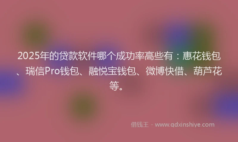 2025年的贷款软件哪个成功率高些有：惠花钱包、瑞信Pro钱包、融悦宝钱包、微博快借、葫芦花等。