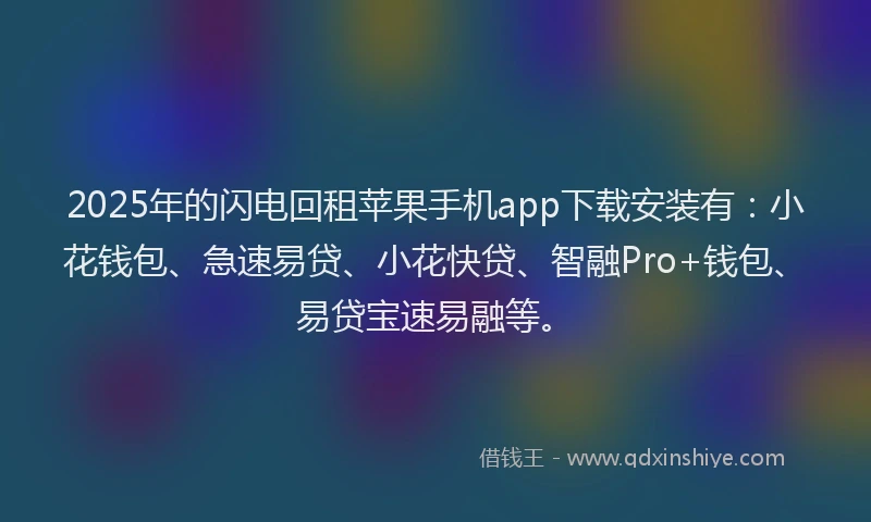 2025年的闪电回租苹果手机app下载安装有：小花钱包、急速易贷、小花快贷、智融Pro+钱包、易贷宝速易融等。