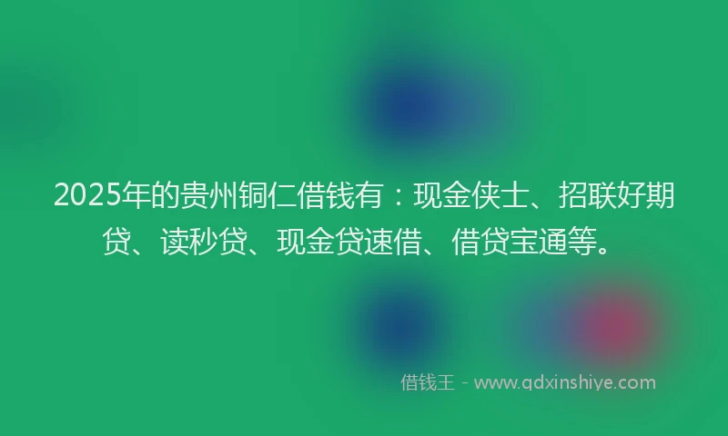2025年的贵州铜仁借钱有:现金侠士、招联好期贷、读秒贷、现金贷速借、借贷宝通等。