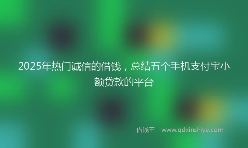 2025年热门诚信的借钱，总结五个手机支付宝小额贷款的平台