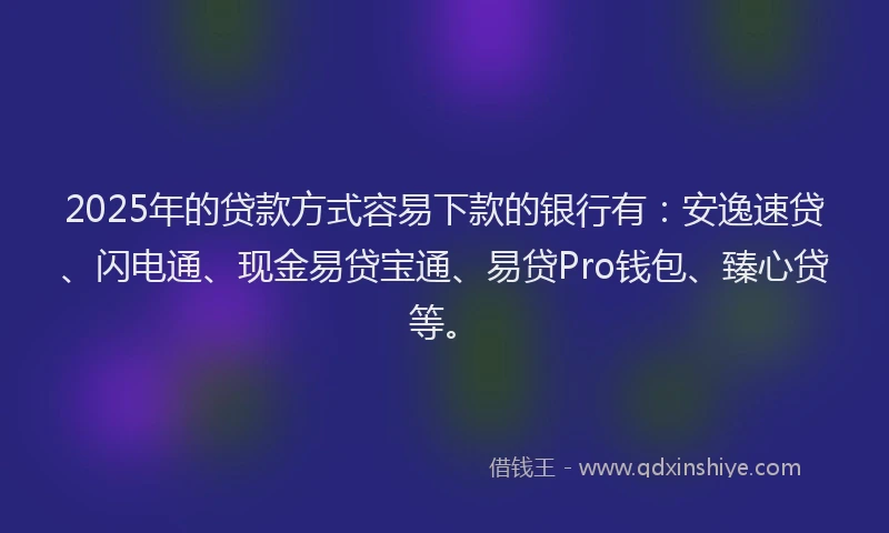 2025年的贷款方式容易下款的银行有:安逸速贷、闪电通、现金易贷宝通、易贷Pro钱包、臻心贷等。