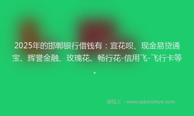 2025年的邯郸银行借钱有:宜花呗、现金易贷通宝、辉誉金融、玫瑰花、畅行花-信用飞-飞行卡等。