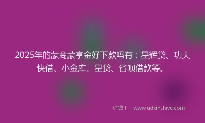 2025年的蒙商蒙享金好下款吗有：星辉贷、功夫快借、小金库、星贷、省呗借款等。