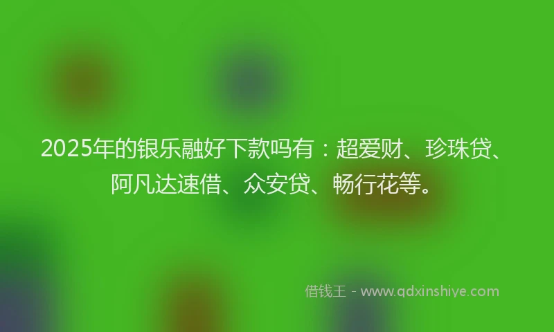 2025年的银乐融好下款吗有：超爱财、珍珠贷、阿凡达速借、众安贷、畅行花等。