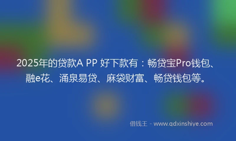 2025年的贷款A PP 好下款有:畅贷宝Pro钱包、融e花、涌泉易贷、麻袋财富、畅贷钱包等。