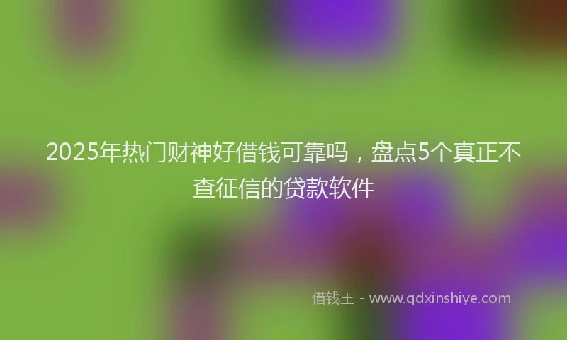 2025年热门财神好借钱可靠吗，盘点5个真正不查征信的贷款软件
