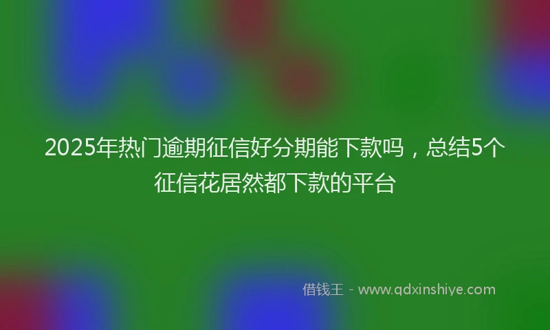 2025年热门逾期征信好分期能下款吗,总结5个征信花居然都下款的平台