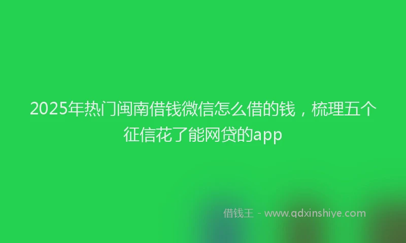 2025年热门闽南借钱微信怎么借的钱，梳理五个征信花了能网贷的app
