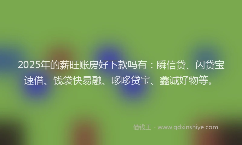 2025年的薪旺账房好下款吗有：瞬信贷、闪贷宝速借、钱袋快易融、哆哆贷宝、鑫诚好物等。