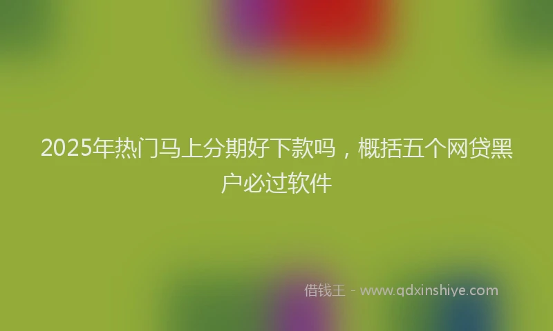 2025年热门马上分期好下款吗，概括五个网贷黑户必过软件