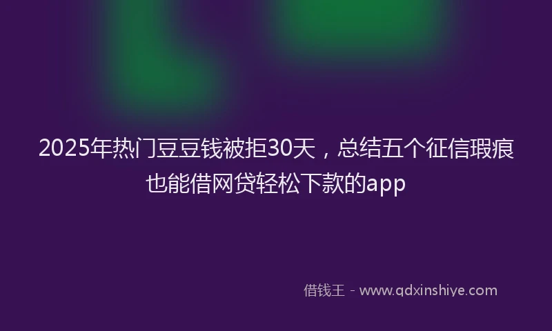 2025年热门豆豆钱被拒30天，总结五个征信瑕疵也能借网贷轻松下款的app