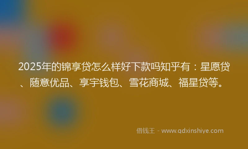 2025年的锦享贷怎么样好下款吗知乎有：星愿贷、随意优品、享宇钱包、雪花商城、福星贷等。
