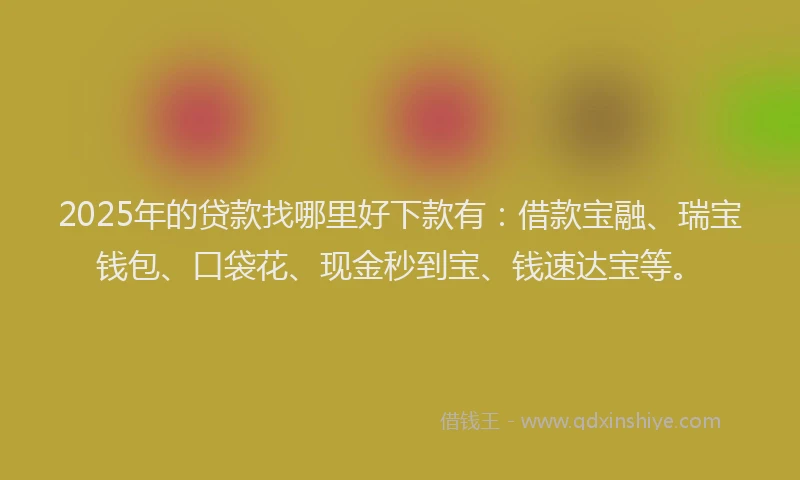 2025年的贷款找哪里好下款有:借款宝融、瑞宝钱包、口袋花、现金秒到宝、钱速达宝等。