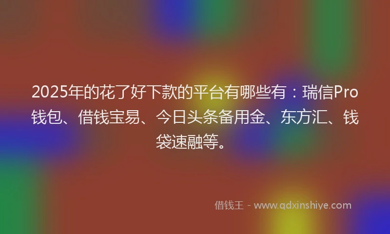 2025年的花了好下款的平台有哪些有：瑞信Pro钱包、借钱宝易、今日头条备用金、东方汇、钱袋速融等。