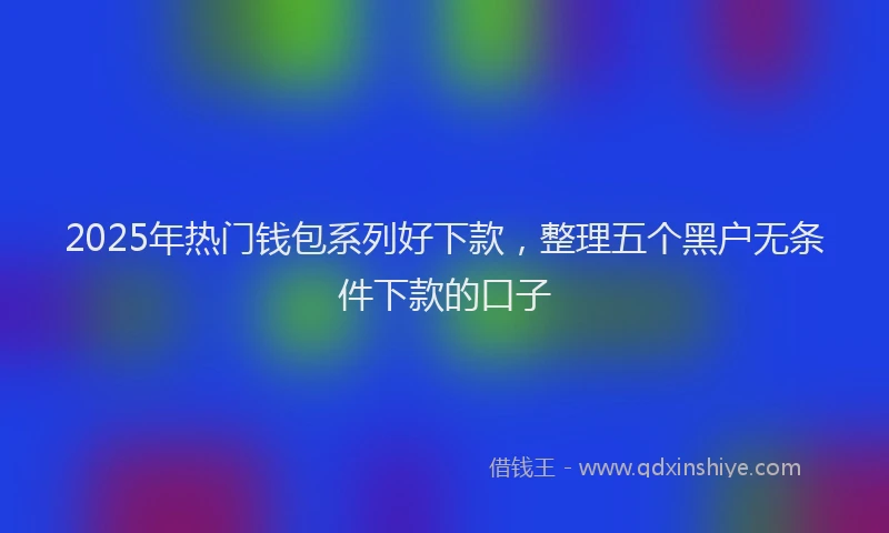 2025年热门钱包系列好下款,整理五个黑户无条件下款的口子