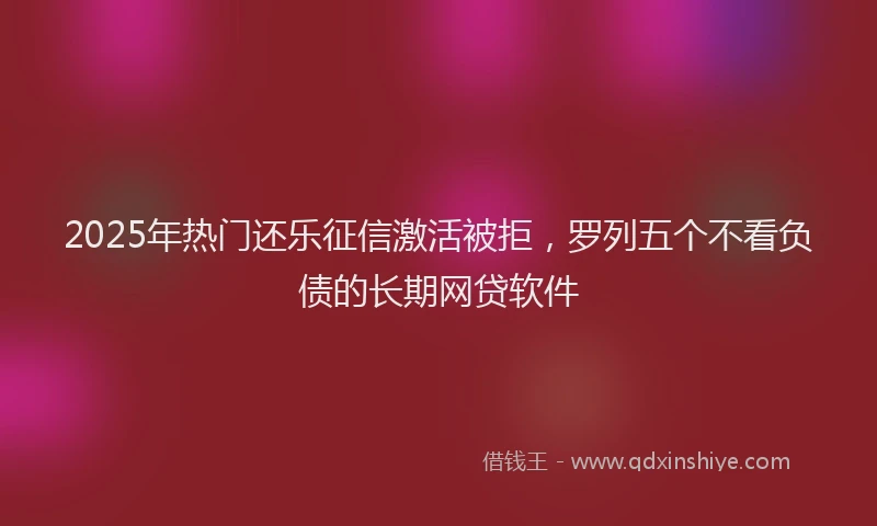 2025年热门还乐征信激活被拒,罗列五个不看负债的长期网贷软件
