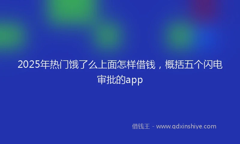 2025年热门饿了么上面怎样借钱，概括五个闪电审批的app