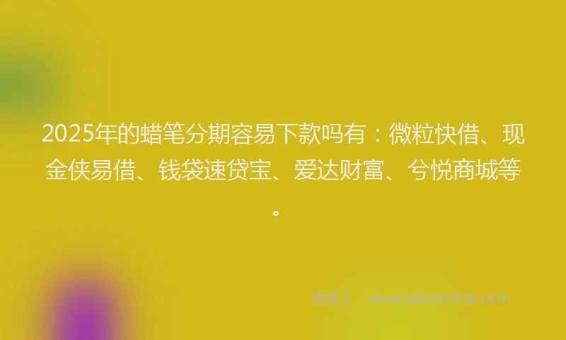 2025年的蜡笔分期容易下款吗有：微粒快借、现金侠易借、钱袋速贷宝、爱达财富、兮悦商城等。
