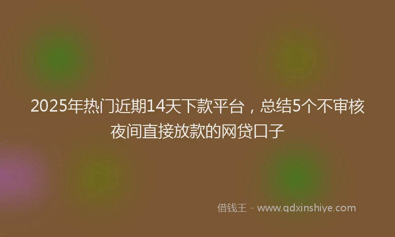2025年热门近期14天下款平台,总结5个不审核夜间直接放款的网贷口子