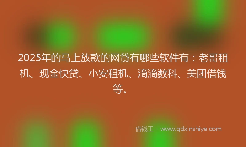 2025年的马上放款的网贷有哪些软件有:老哥租机、现金快贷、小安租机、滴滴数科、美团借钱等。