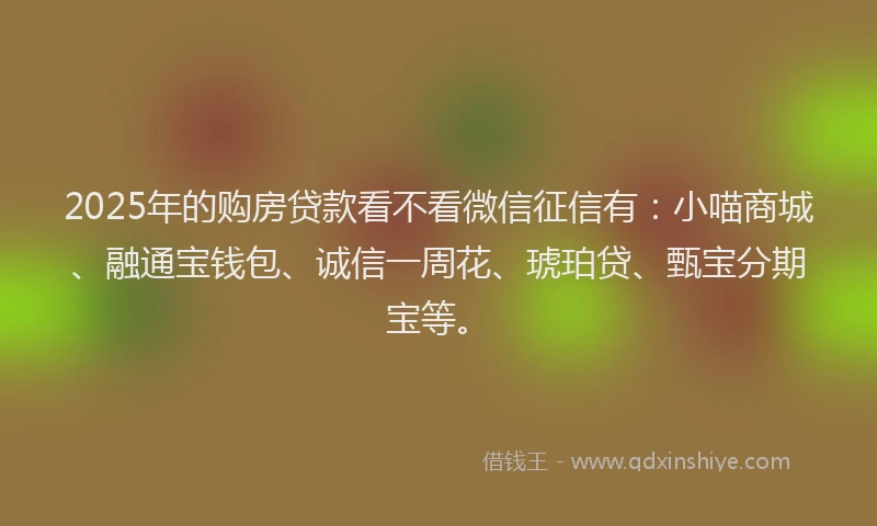 2025年的购房贷款看不看微信征信有:小喵商城、融通宝钱包、诚信一周花、琥珀贷、甄宝分期宝等。