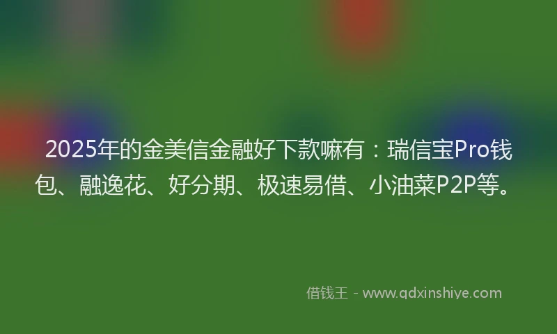 2025年的金美信金融好下款嘛有:瑞信宝Pro钱包、融逸花、好分期、极速易借、小油菜P2P等。