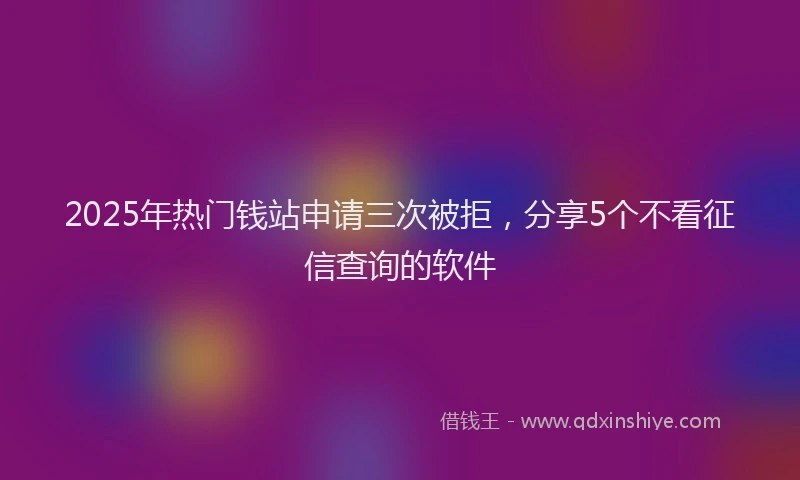 2025年热门钱站申请三次被拒，分享5个不看征信查询的软件
