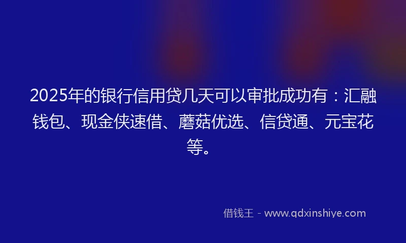 2025年的银行信用贷几天可以审批成功有：汇融钱包、现金侠速借、蘑菇优选、信贷通、元宝花等。