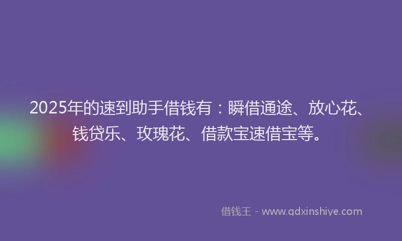2025年的速到助手借钱有：瞬借通途、放心花、钱贷乐、玫瑰花、借款宝速借宝等。