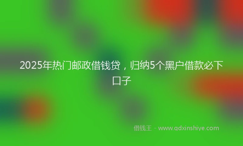 2025年热门邮政借钱贷，归纳5个黑户借款必下口子