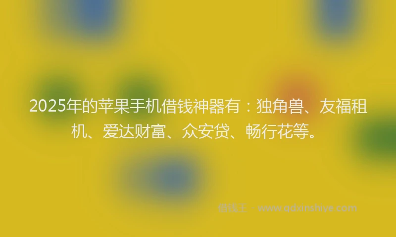 2025年的苹果手机借钱神器有：独角兽、友福租机、爱达财富、众安贷、畅行花等。
