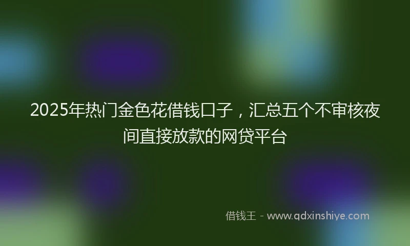2025年热门金色花借钱口子,汇总五个不审核夜间直接放款的网贷平台