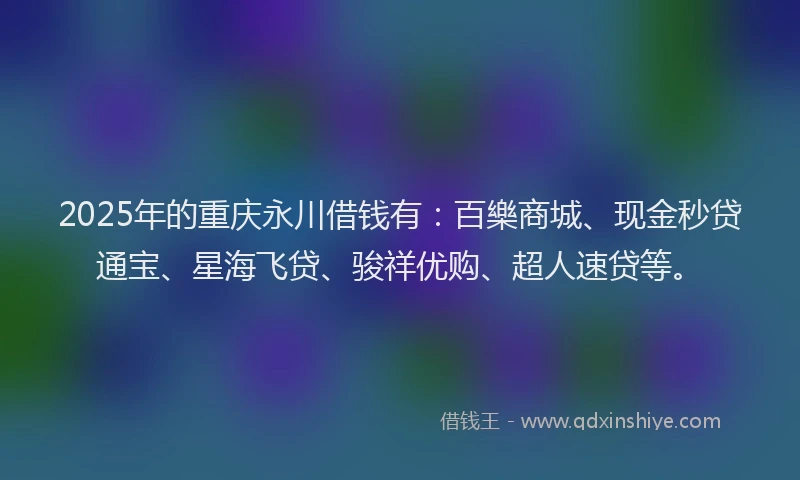 2025年的重庆永川借钱有：百樂商城、现金秒贷通宝、星海飞贷、骏祥优购、超人速贷等。