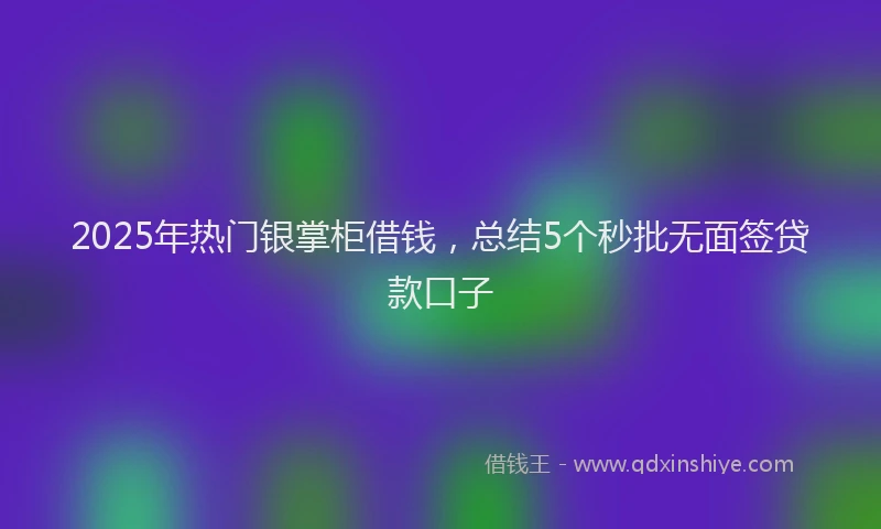 2025年热门银掌柜借钱,总结5个秒批无面签贷款口子