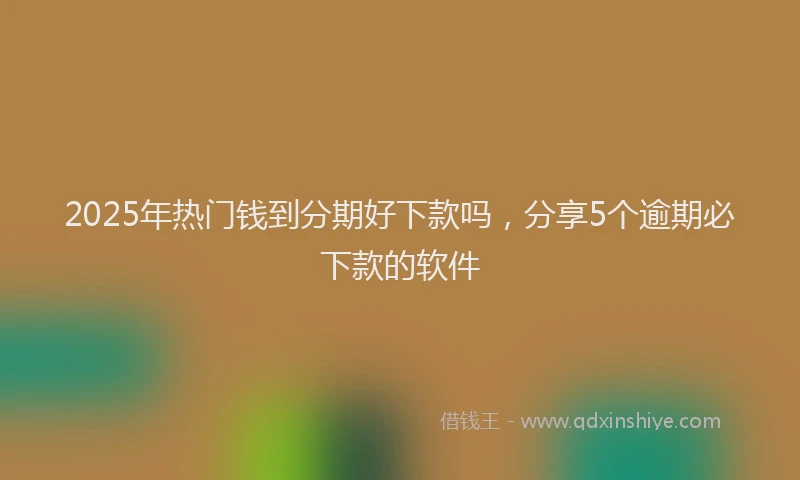 2025年热门钱到分期好下款吗，分享5个逾期必下款的软件